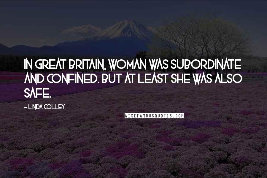 Linda Colley Quotes: In Great Britain, woman was subordinate and confined. But at least she was also safe.