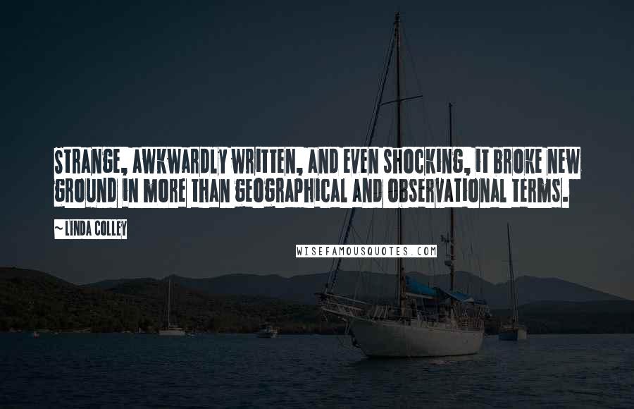 Linda Colley Quotes: Strange, awkwardly written, and even shocking, it broke new ground in more than geographical and observational terms.