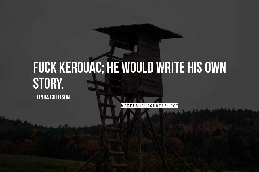 Linda Collison Quotes: Fuck Kerouac; he would write his own story.
