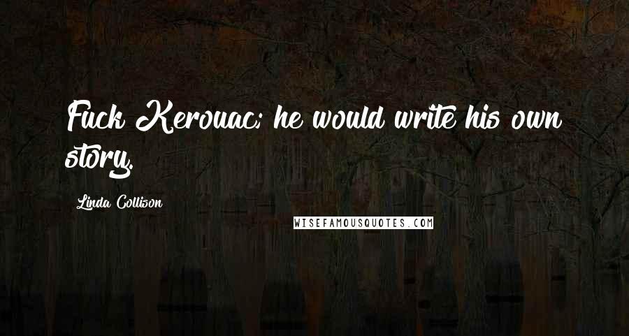 Linda Collison Quotes: Fuck Kerouac; he would write his own story.