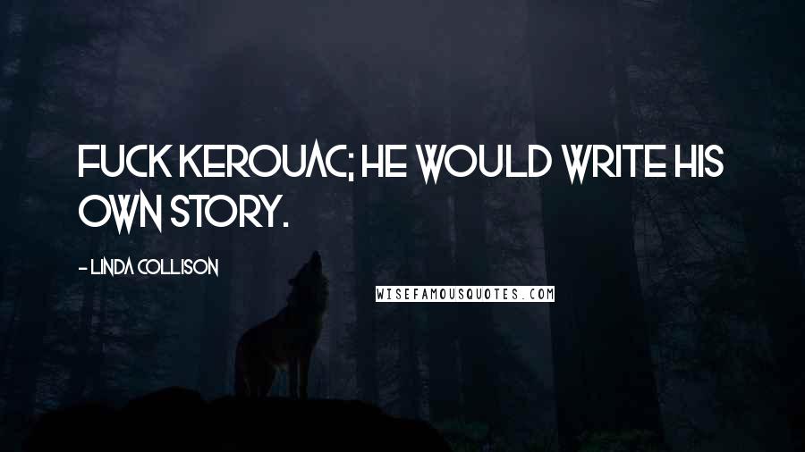 Linda Collison Quotes: Fuck Kerouac; he would write his own story.