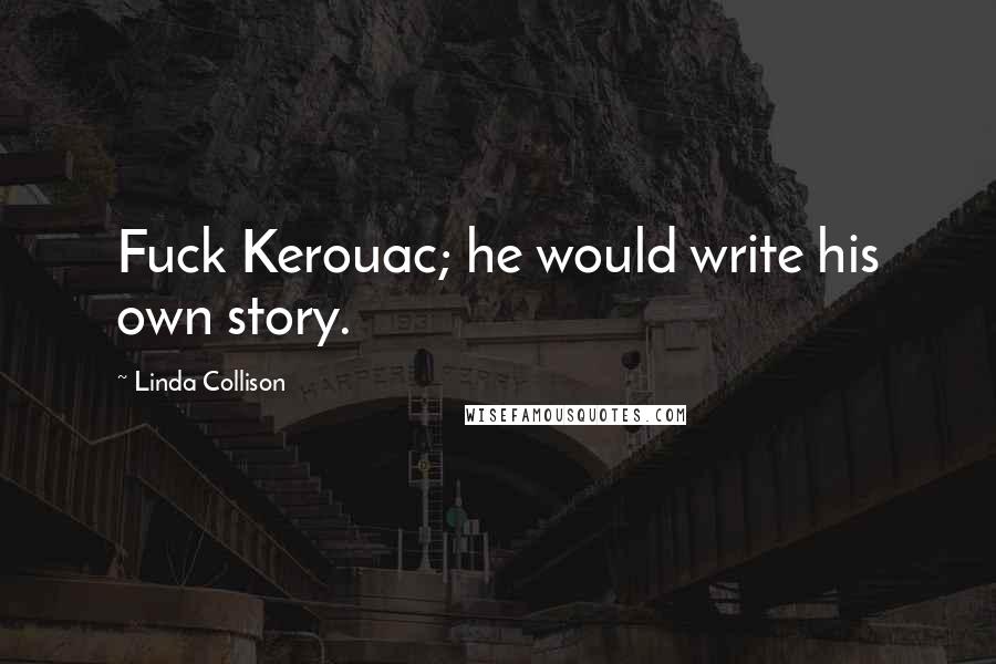 Linda Collison Quotes: Fuck Kerouac; he would write his own story.