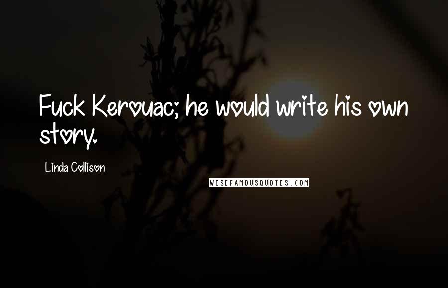 Linda Collison Quotes: Fuck Kerouac; he would write his own story.