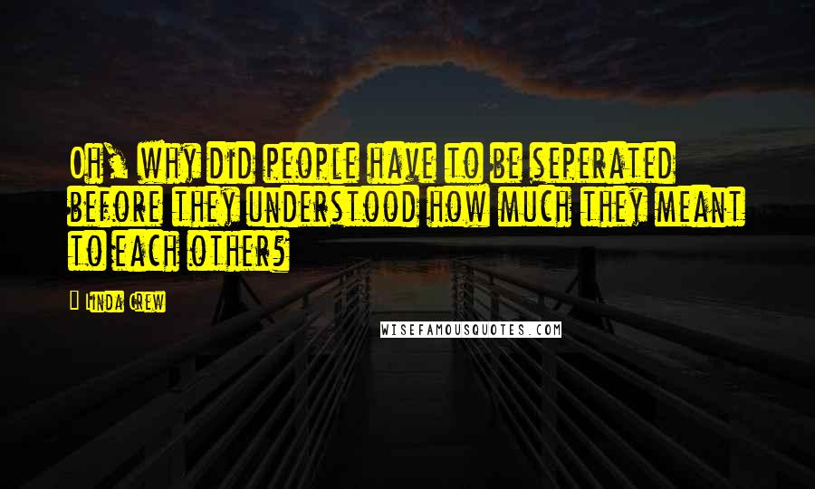 Linda Crew Quotes: Oh, why did people have to be seperated before they understood how much they meant to each other?