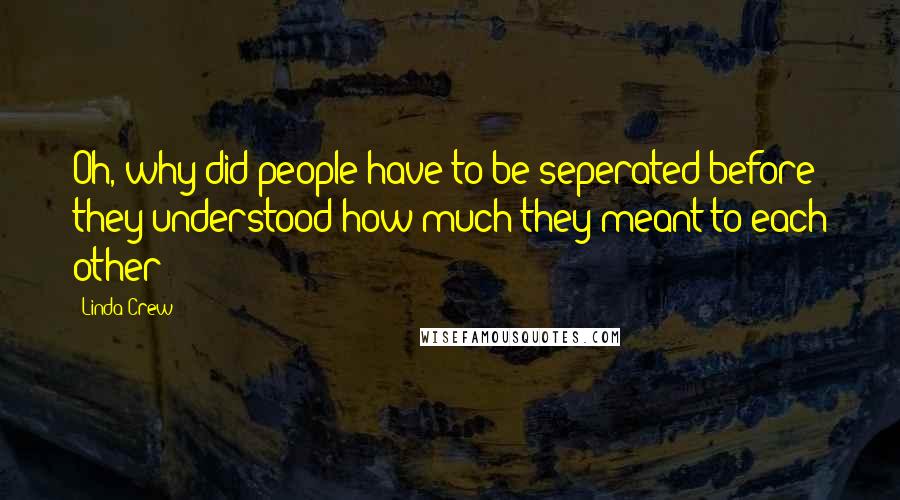 Linda Crew Quotes: Oh, why did people have to be seperated before they understood how much they meant to each other?