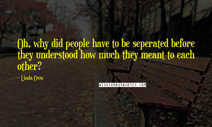 Linda Crew Quotes: Oh, why did people have to be seperated before they understood how much they meant to each other?