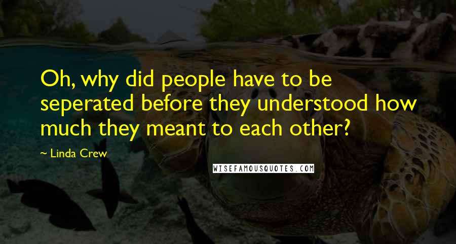 Linda Crew Quotes: Oh, why did people have to be seperated before they understood how much they meant to each other?