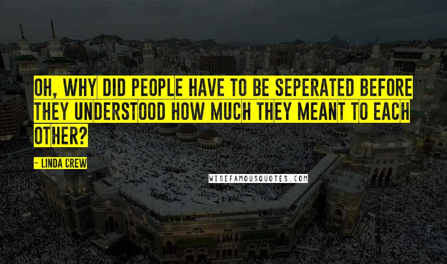 Linda Crew Quotes: Oh, why did people have to be seperated before they understood how much they meant to each other?