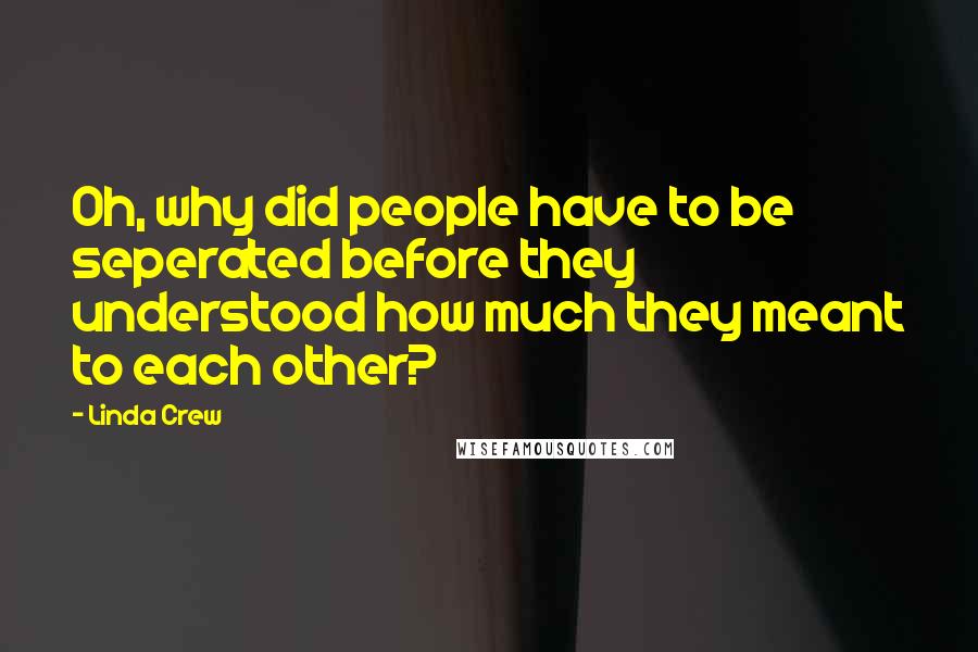 Linda Crew Quotes: Oh, why did people have to be seperated before they understood how much they meant to each other?