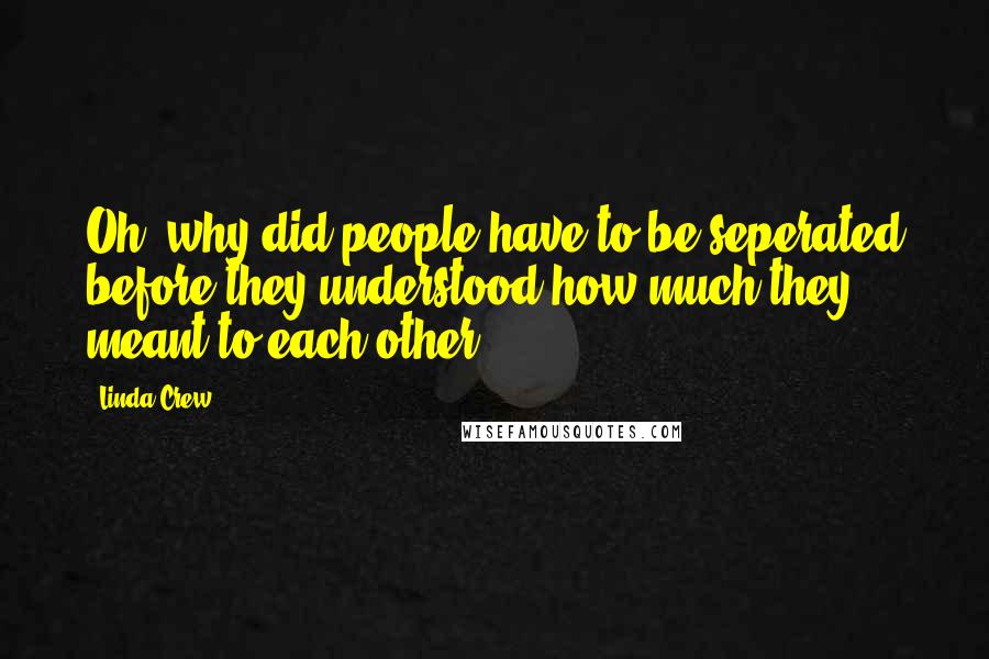 Linda Crew Quotes: Oh, why did people have to be seperated before they understood how much they meant to each other?