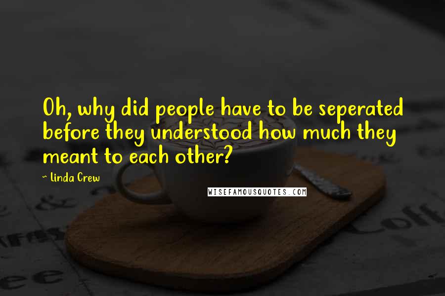 Linda Crew Quotes: Oh, why did people have to be seperated before they understood how much they meant to each other?