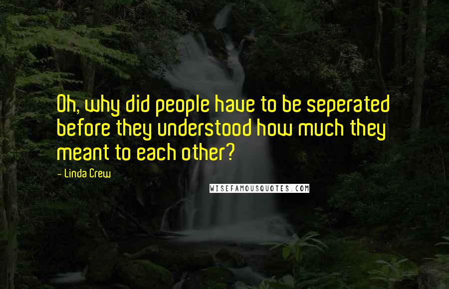 Linda Crew Quotes: Oh, why did people have to be seperated before they understood how much they meant to each other?
