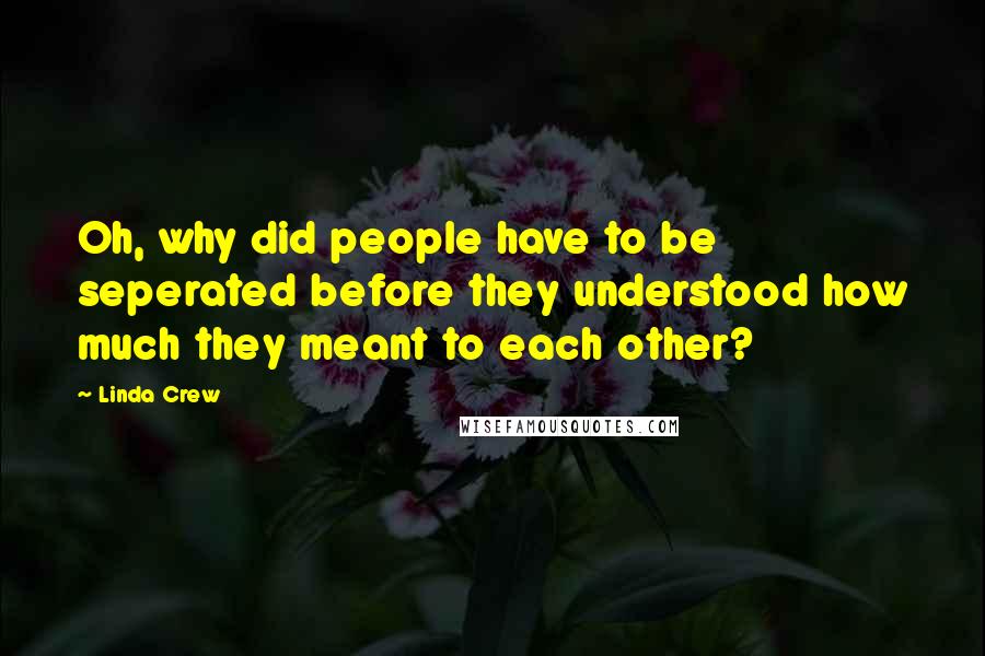 Linda Crew Quotes: Oh, why did people have to be seperated before they understood how much they meant to each other?