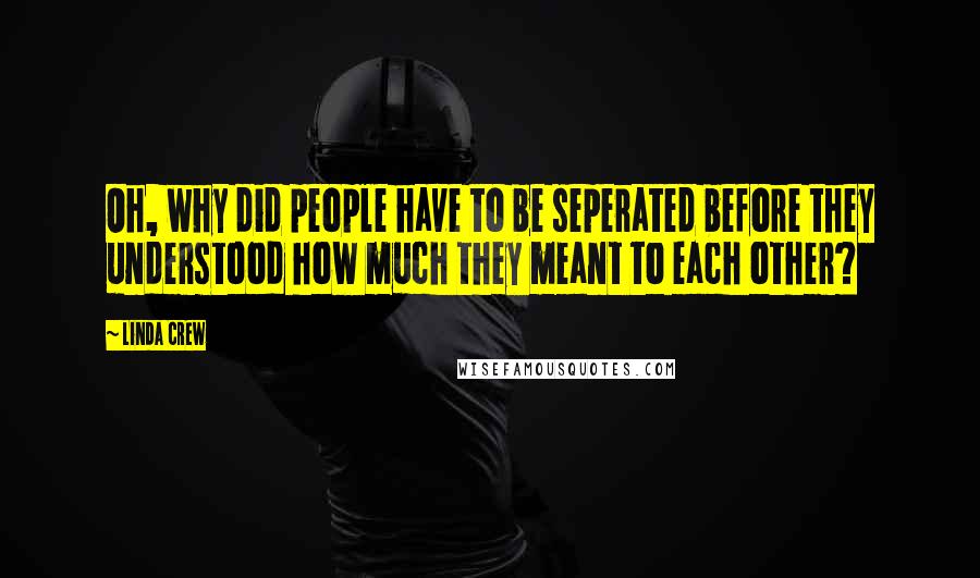 Linda Crew Quotes: Oh, why did people have to be seperated before they understood how much they meant to each other?