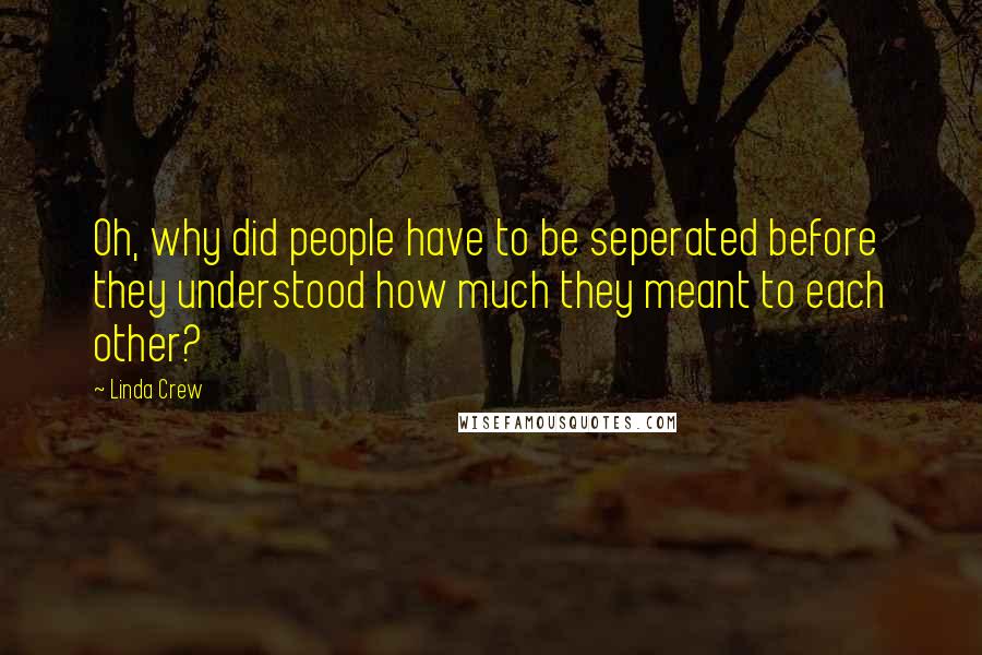 Linda Crew Quotes: Oh, why did people have to be seperated before they understood how much they meant to each other?