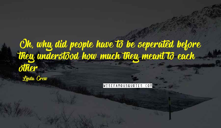 Linda Crew Quotes: Oh, why did people have to be seperated before they understood how much they meant to each other?