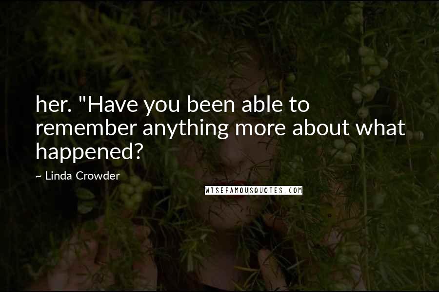 Linda Crowder Quotes: her. "Have you been able to remember anything more about what happened?