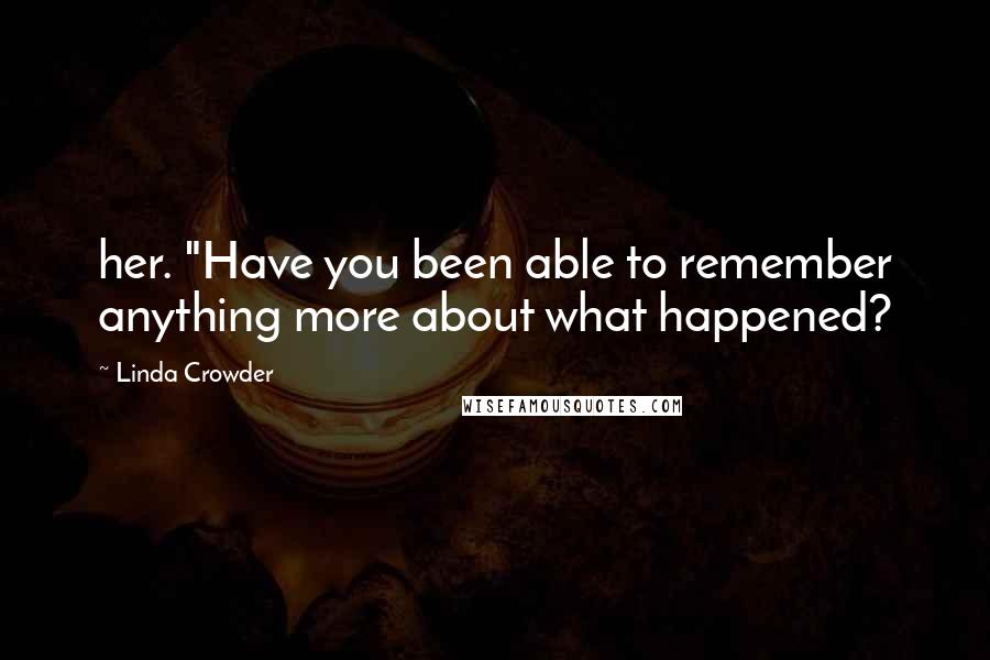 Linda Crowder Quotes: her. "Have you been able to remember anything more about what happened?