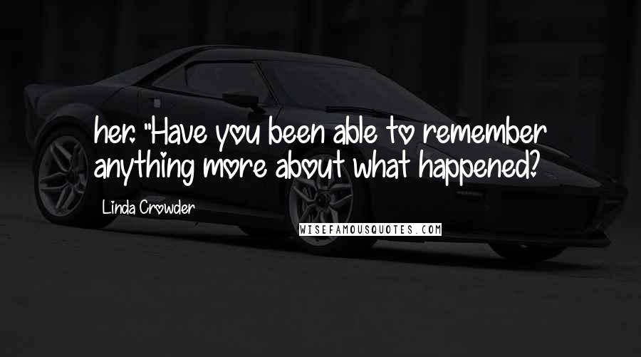 Linda Crowder Quotes: her. "Have you been able to remember anything more about what happened?