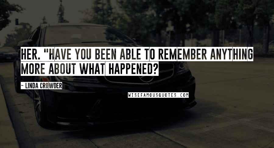 Linda Crowder Quotes: her. "Have you been able to remember anything more about what happened?