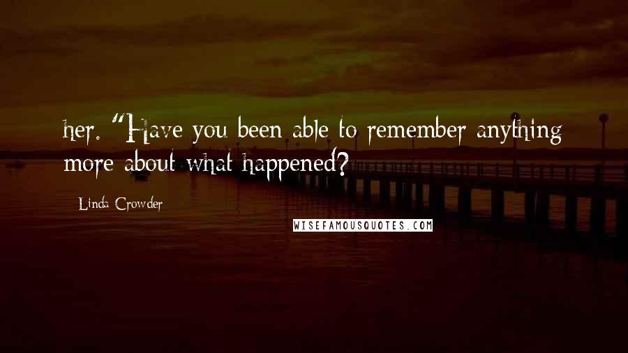 Linda Crowder Quotes: her. "Have you been able to remember anything more about what happened?