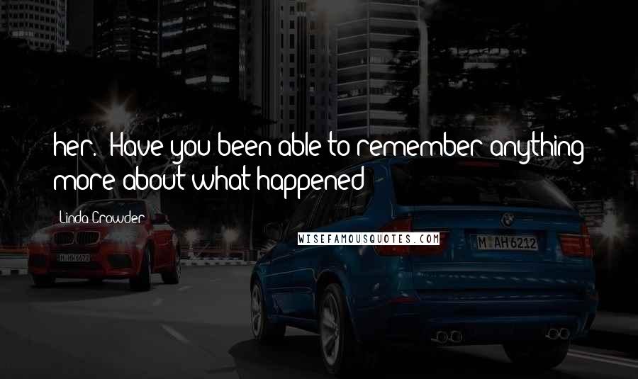 Linda Crowder Quotes: her. "Have you been able to remember anything more about what happened?