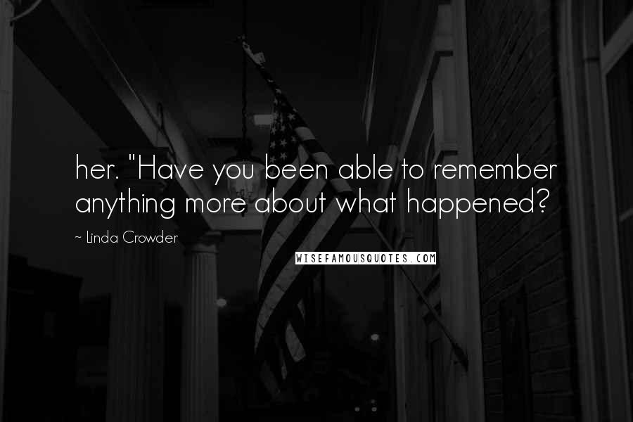 Linda Crowder Quotes: her. "Have you been able to remember anything more about what happened?