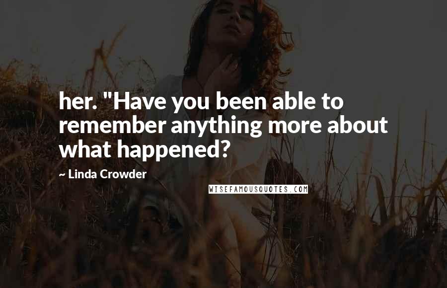 Linda Crowder Quotes: her. "Have you been able to remember anything more about what happened?