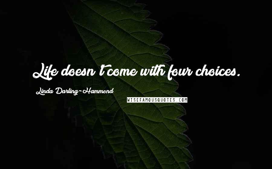 Linda Darling-Hammond Quotes: Life doesn't come with four choices.