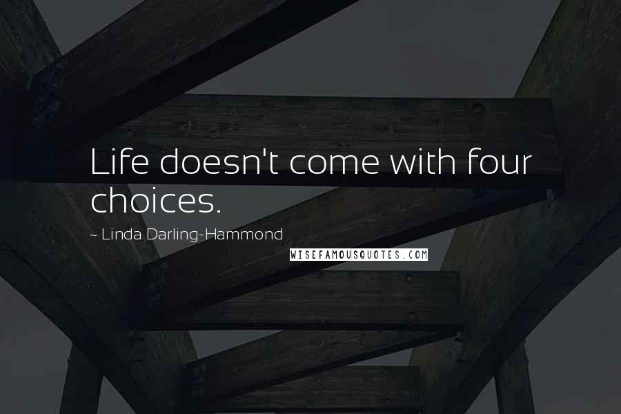 Linda Darling-Hammond Quotes: Life doesn't come with four choices.