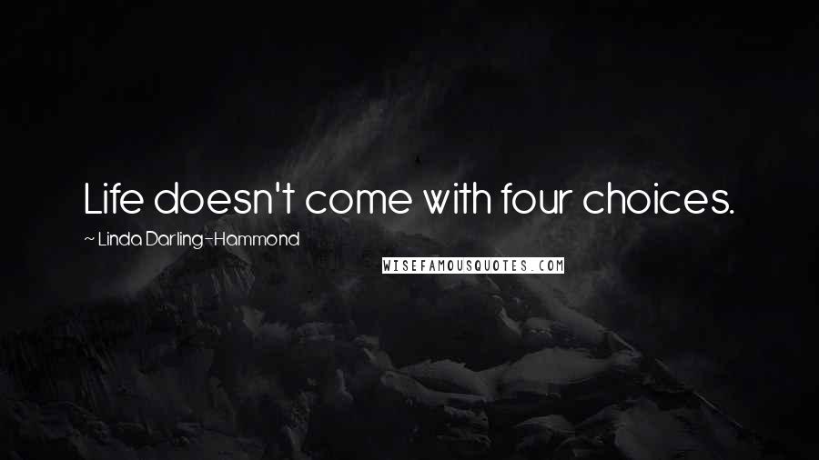Linda Darling-Hammond Quotes: Life doesn't come with four choices.