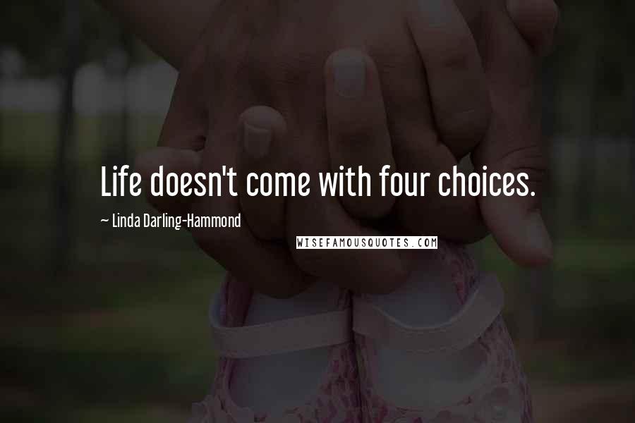 Linda Darling-Hammond Quotes: Life doesn't come with four choices.