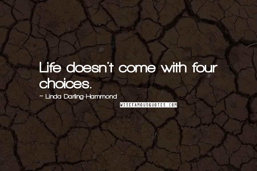 Linda Darling-Hammond Quotes: Life doesn't come with four choices.