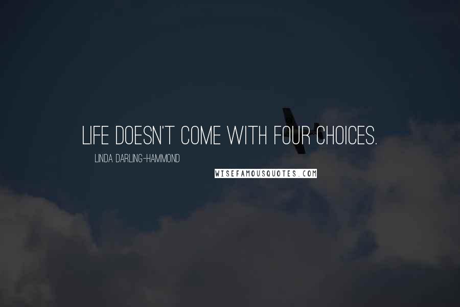 Linda Darling-Hammond Quotes: Life doesn't come with four choices.