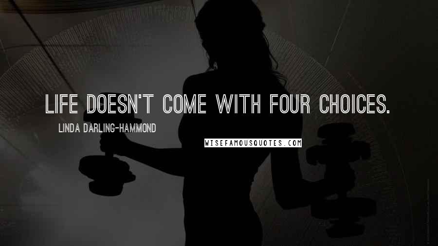 Linda Darling-Hammond Quotes: Life doesn't come with four choices.