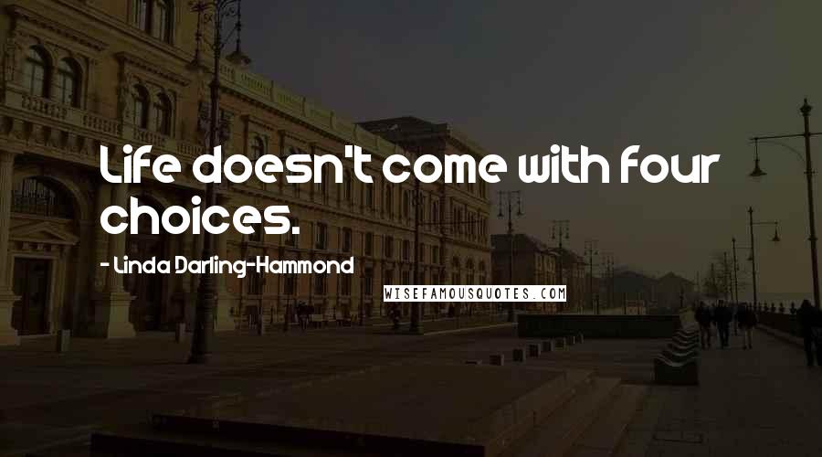 Linda Darling-Hammond Quotes: Life doesn't come with four choices.