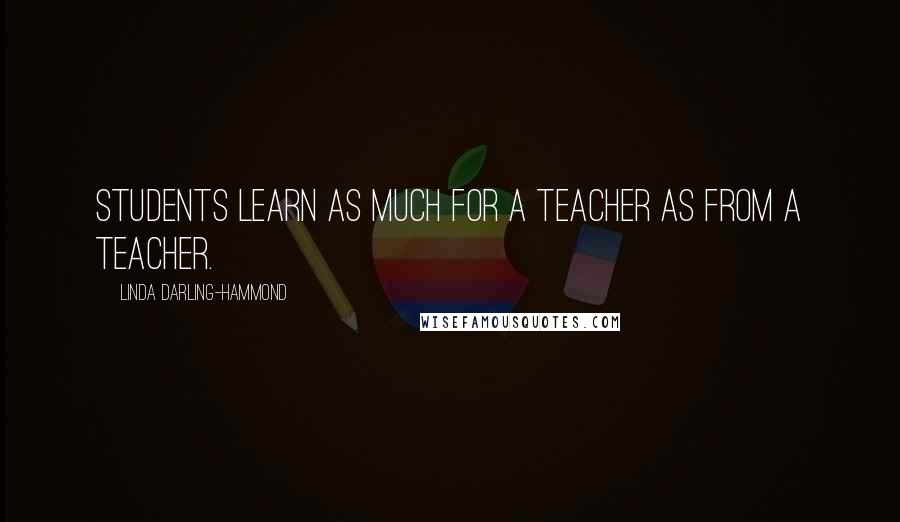 Linda Darling-Hammond Quotes: Students learn as much for a teacher as from a teacher.