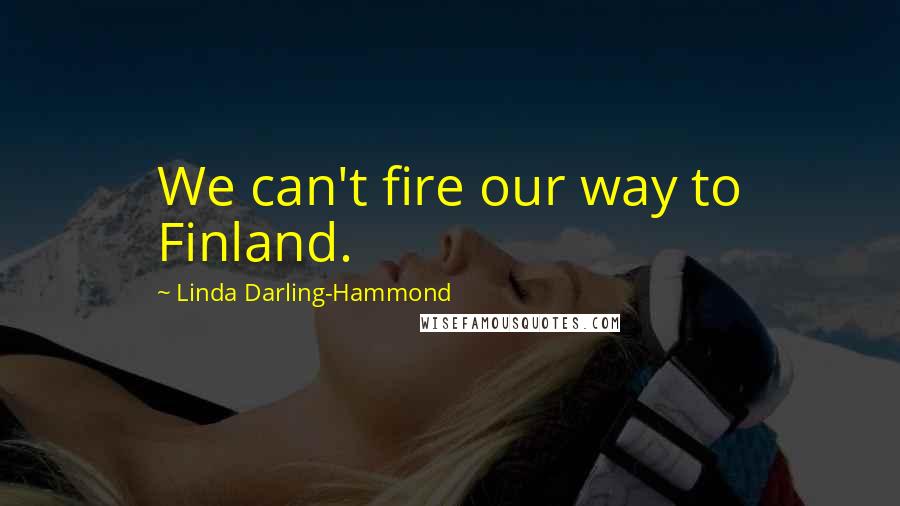 Linda Darling-Hammond Quotes: We can't fire our way to Finland.