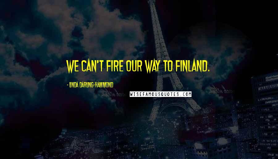 Linda Darling-Hammond Quotes: We can't fire our way to Finland.