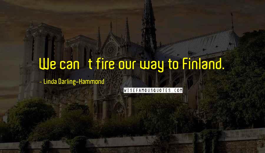 Linda Darling-Hammond Quotes: We can't fire our way to Finland.