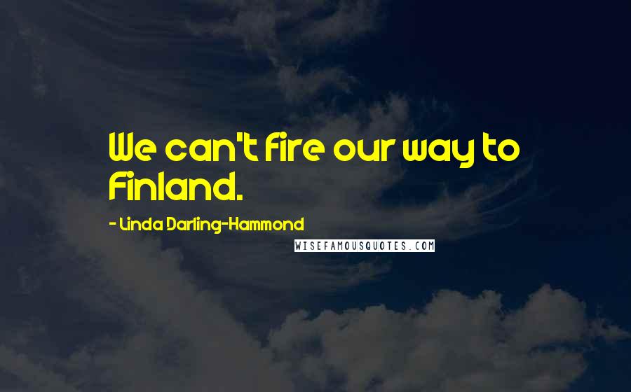 Linda Darling-Hammond Quotes: We can't fire our way to Finland.