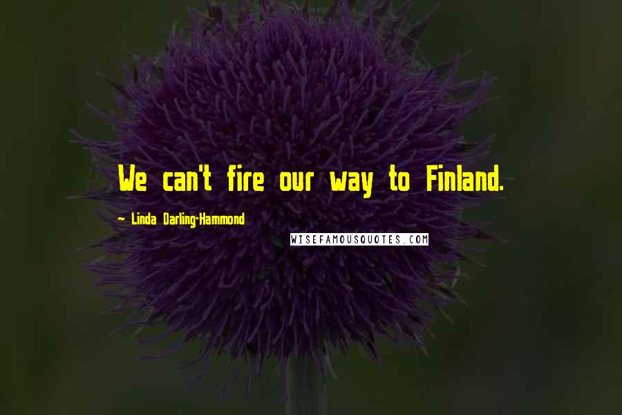 Linda Darling-Hammond Quotes: We can't fire our way to Finland.