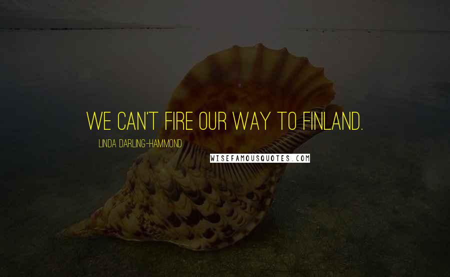 Linda Darling-Hammond Quotes: We can't fire our way to Finland.