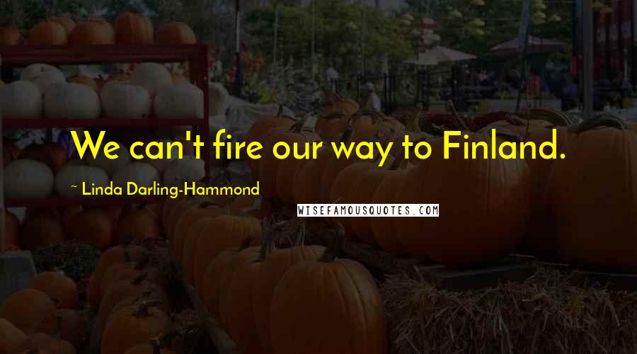 Linda Darling-Hammond Quotes: We can't fire our way to Finland.