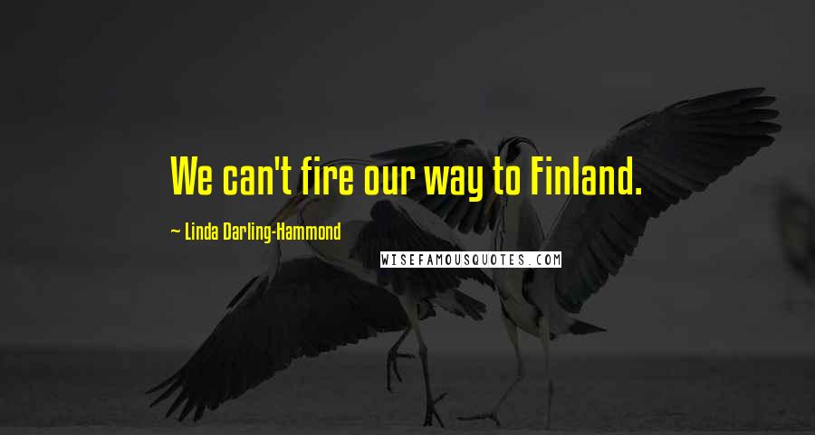 Linda Darling-Hammond Quotes: We can't fire our way to Finland.