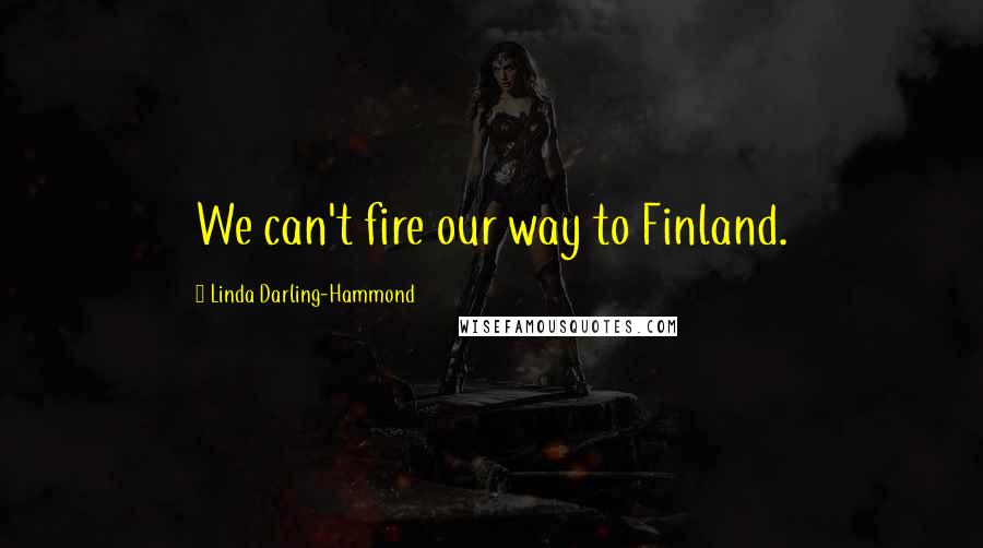 Linda Darling-Hammond Quotes: We can't fire our way to Finland.