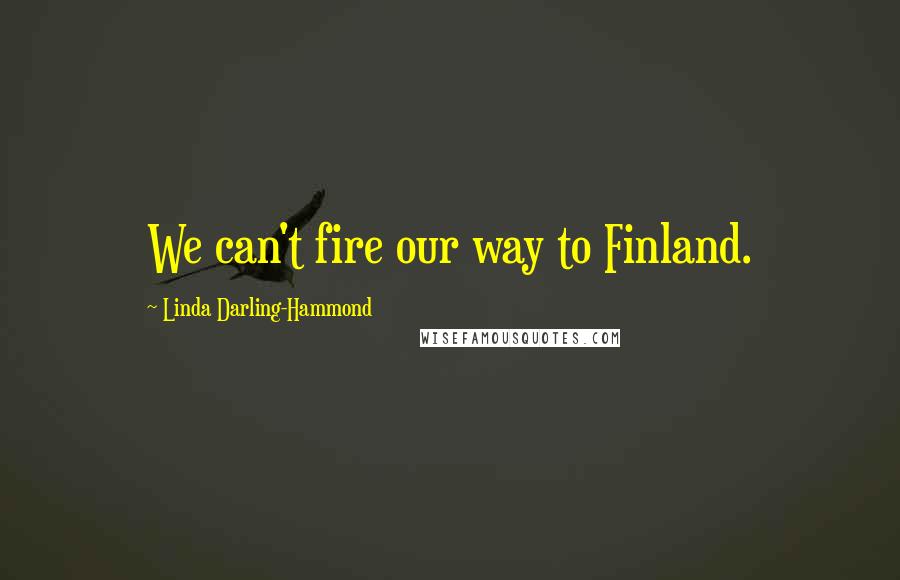 Linda Darling-Hammond Quotes: We can't fire our way to Finland.