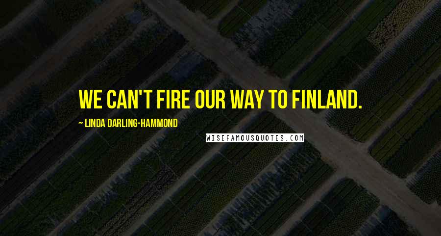 Linda Darling-Hammond Quotes: We can't fire our way to Finland.