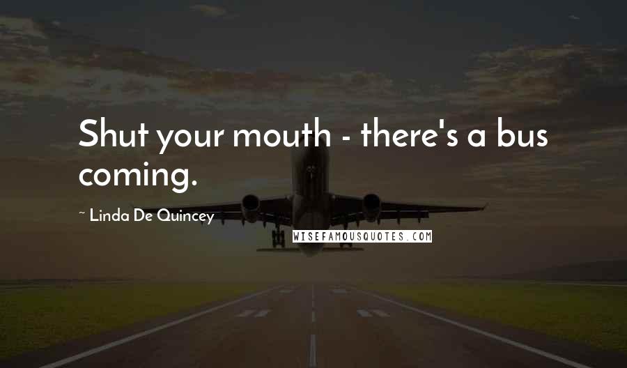 Linda De Quincey Quotes: Shut your mouth - there's a bus coming.