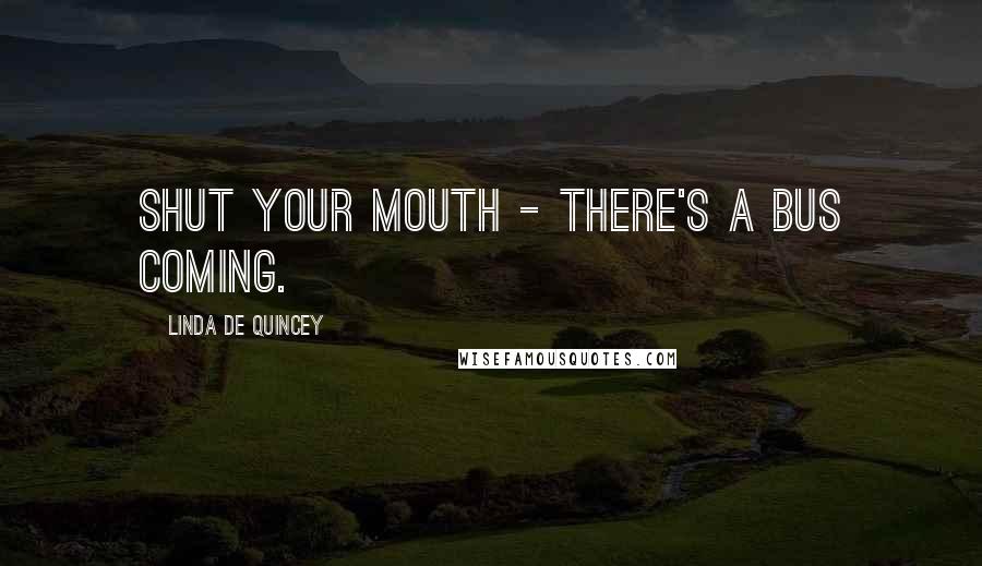 Linda De Quincey Quotes: Shut your mouth - there's a bus coming.